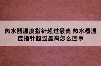 热水器温度指针超过最高 热水器温度指针超过最高怎么回事